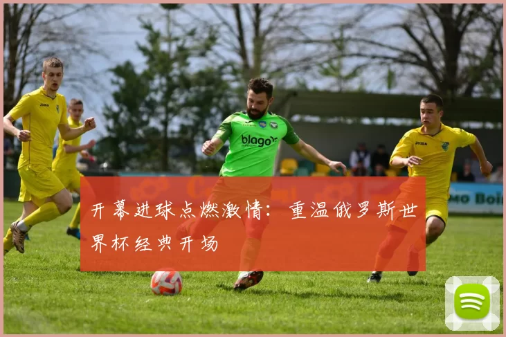 开幕进球点燃激情：重温俄罗斯世界杯经典开场