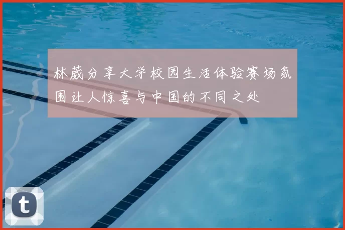 林葳分享大学校园生活体验赛场氛围让人惊喜与中国的不同之处