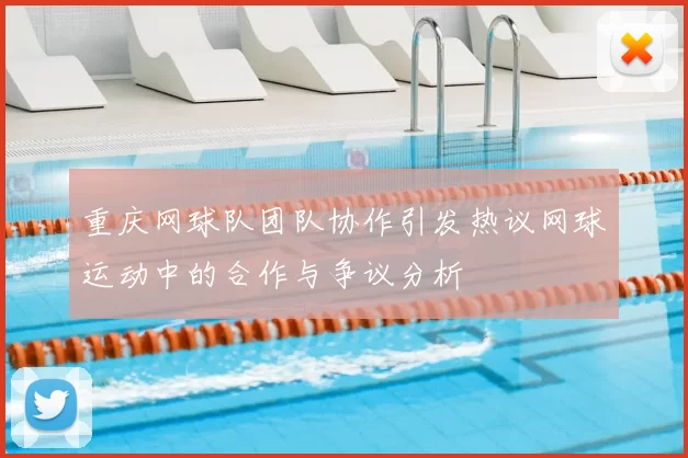重庆网球队团队协作引发热议网球运动中的合作与争议分析