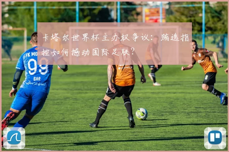 卡塔尔世界杯主办权争议:贿选指控如何撼动国际足联?