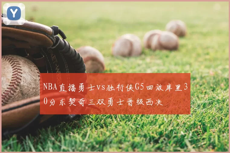 NBA直播勇士vs独行侠G5回放库里30分东契奇三双勇士晋级西决