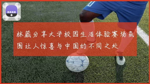 林葳分享大学校园生活体验赛场氛围让人惊喜与中国的不同之处