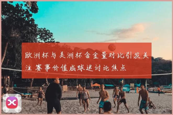 欧洲杯与美洲杯含金量对比引发关注 赛事价值成球迷讨论焦点
