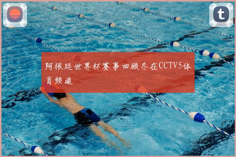 阿根廷世界杯赛事回顾尽在CCTV5体育频道