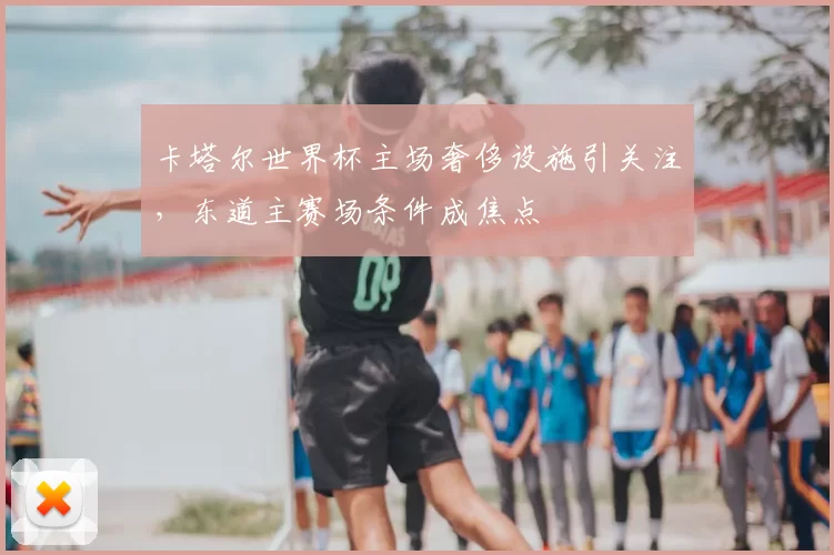 卡塔尔世界杯主场奢侈设施引关注，东道主赛场条件成焦点