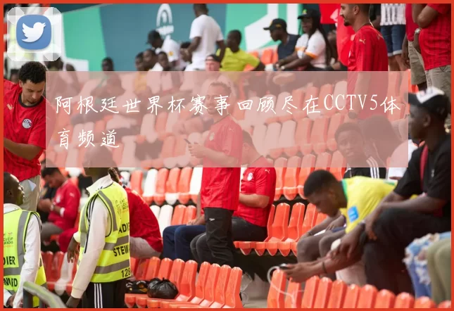 阿根廷世界杯赛事回顾尽在CCTV5体育频道