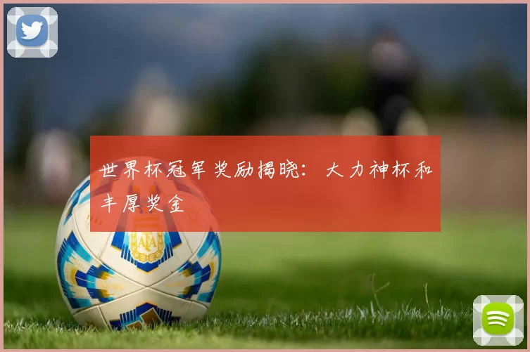 世界杯冠军奖励揭晓：大力神杯和丰厚奖金