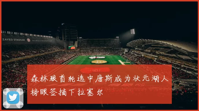 森林狼首轮选中唐斯成为状元湖人榜眼签摘下拉塞尔