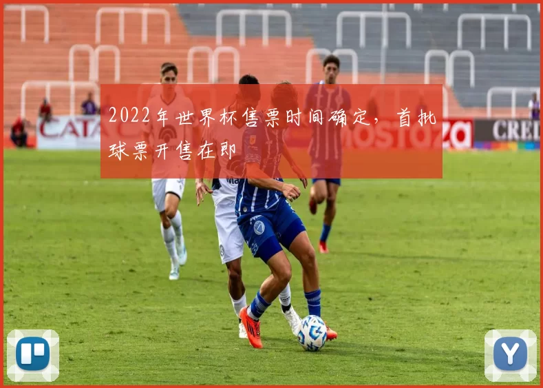 2022年世界杯售票时间确定,首批球票开售在即