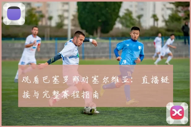 观看巴塞罗那对塞尔维亚：直播链接与完整赛程指南