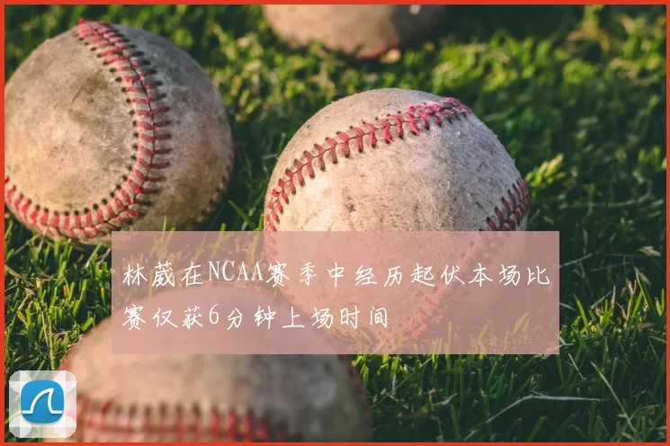 林葳在NCAA赛季中经历起伏本场比赛仅获6分钟上场时间
