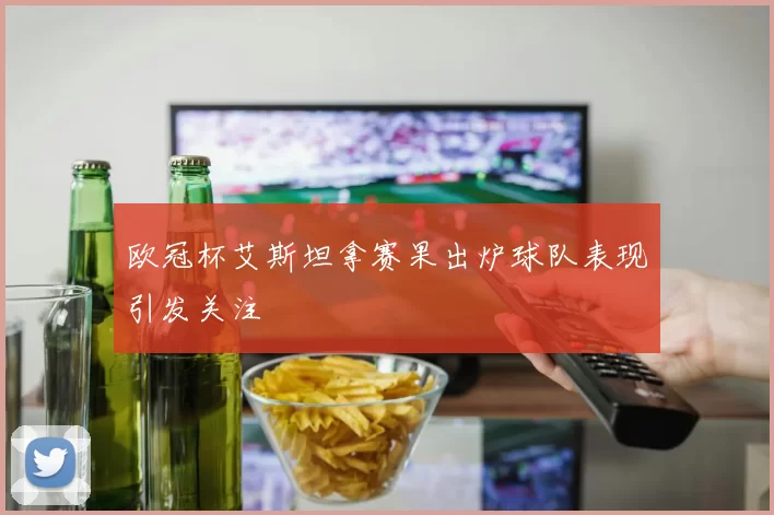 欧冠杯艾斯坦拿赛果出炉球队表现引发关注