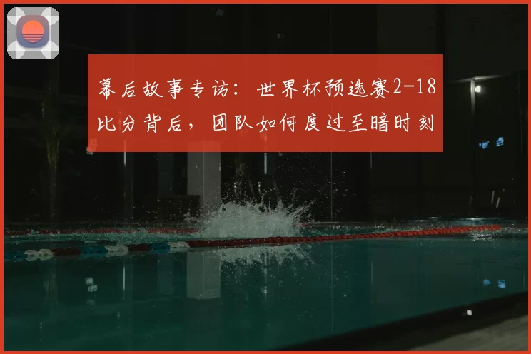 幕后故事专访：世界杯预选赛2-18比分背后，团队如何度过至暗时刻