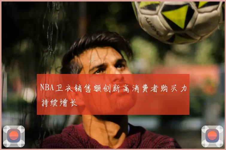 NBA卫衣销售额创新高消费者购买力持续增长