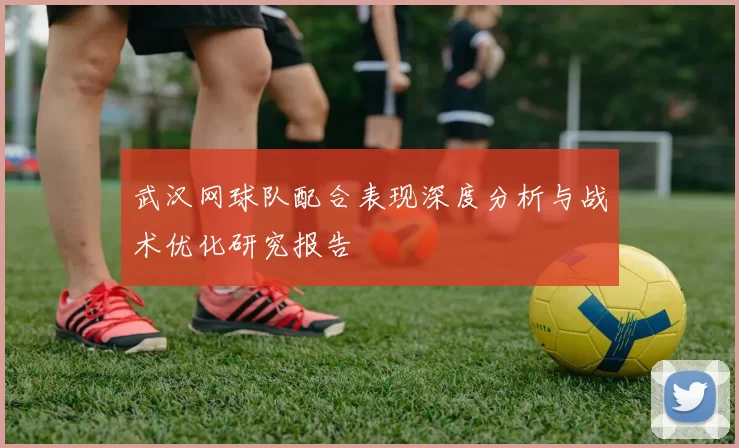 武汉网球队配合表现深度分析与战术优化研究报告