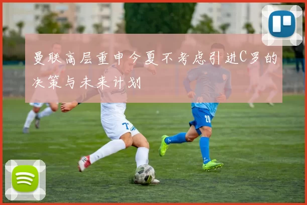 曼联高层重申今夏不考虑引进C罗的决策与未来计划