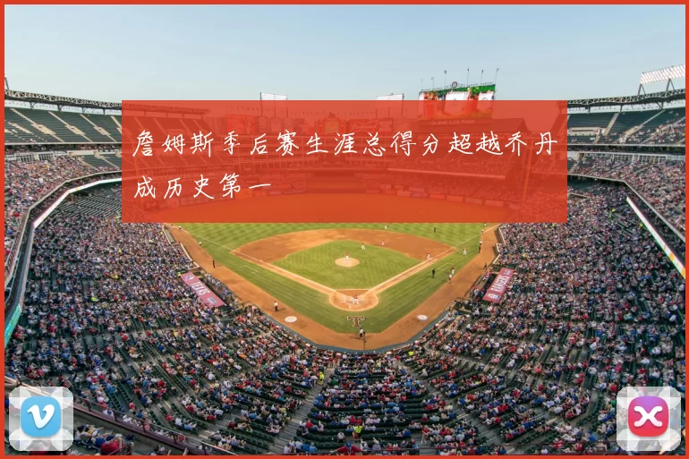 詹姆斯季后赛生涯总得分超越乔丹成历史第一