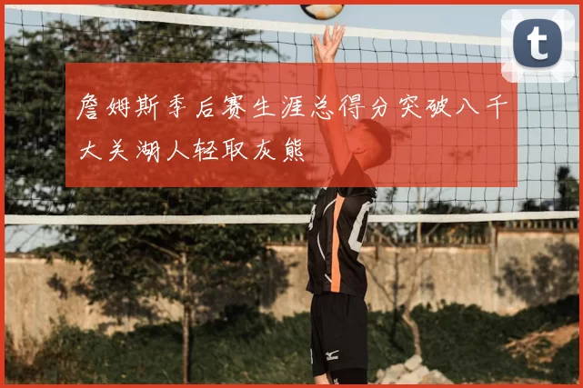 詹姆斯季后赛生涯总得分突破八千大关湖人轻取灰熊