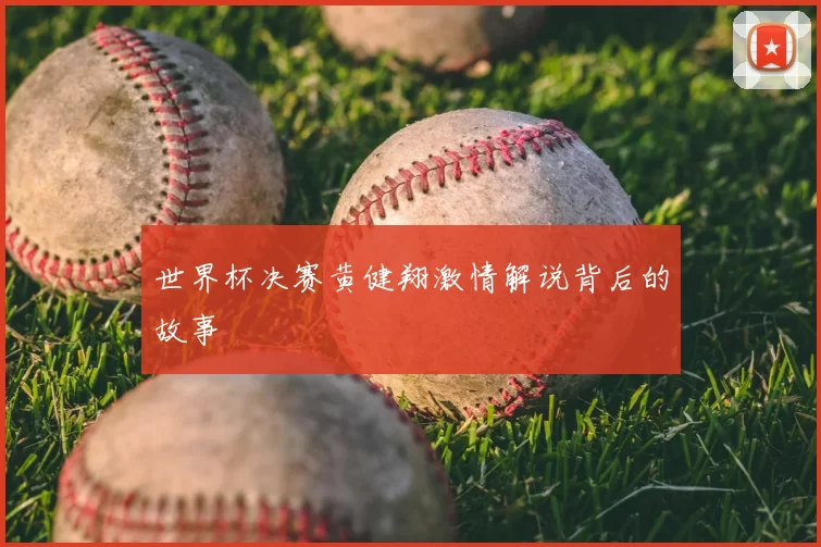 世界杯决赛黄健翔激情解说背后的故事