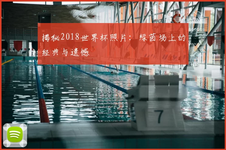 揭秘2018世界杯照片:绿茵场上的经典与遗憾
