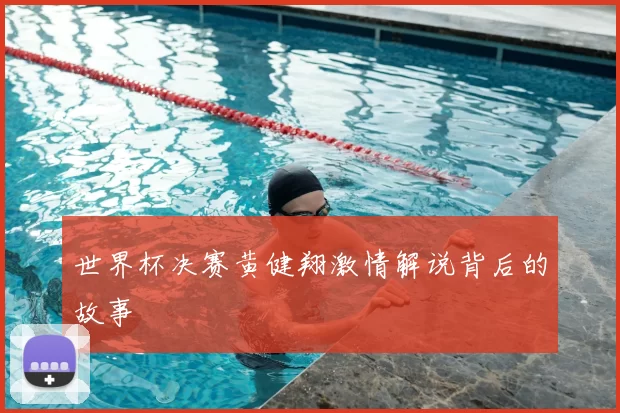 世界杯决赛黄健翔激情解说背后的故事
