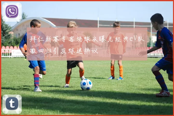 拜仁新赛季客场球衣曝光经典eV队徽回归引发球迷热议