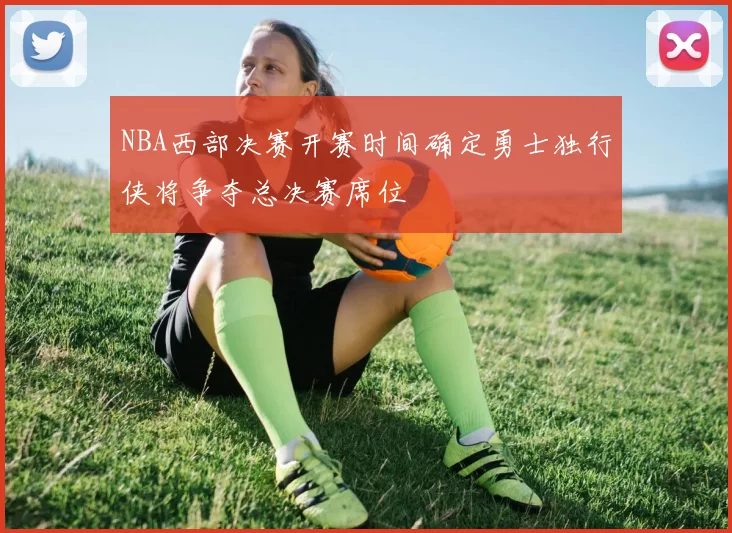 NBA西部决赛开赛时间确定勇士独行侠将争夺总决赛席位