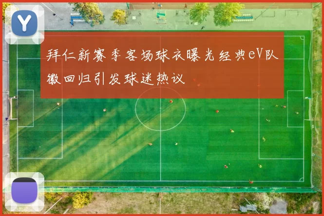 拜仁新赛季客场球衣曝光经典eV队徽回归引发球迷热议