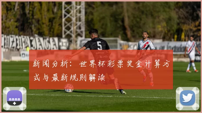 新闻分析:世界杯彩票奖金计算方式与最新规则解读