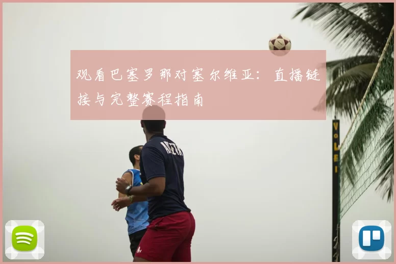 观看巴塞罗那对塞尔维亚:直播链接与完整赛程指南