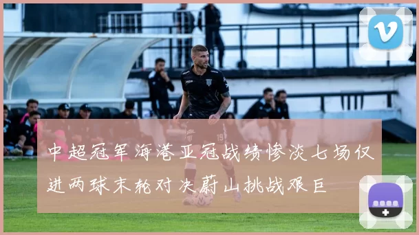 中超冠军海港亚冠战绩惨淡七场仅进两球末轮对决蔚山挑战艰巨