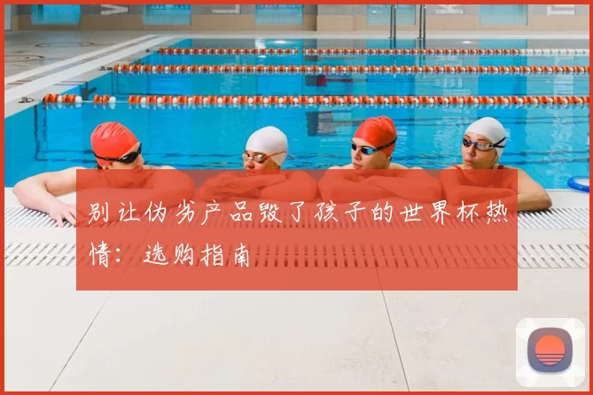 别让伪劣产品毁了孩子的世界杯热情:选购指南