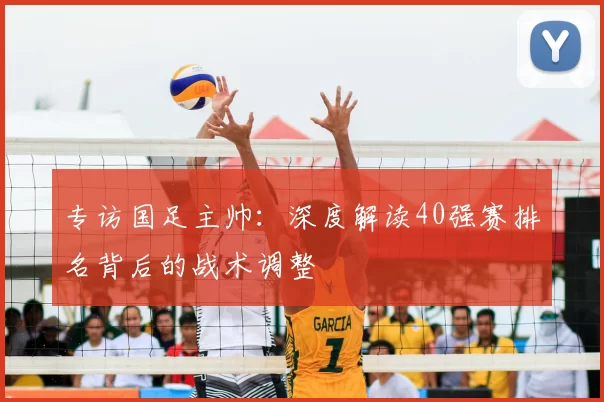 专访国足主帅:深度解读40强赛排名背后的战术调整