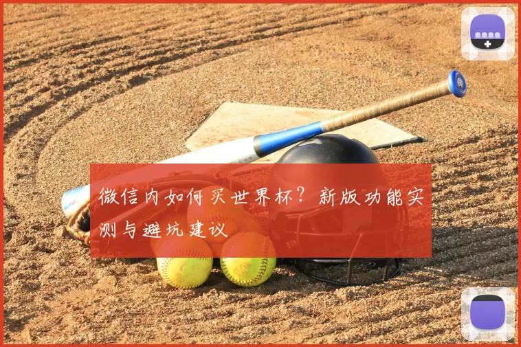 微信内如何买世界杯?新版功能实测与避坑建议