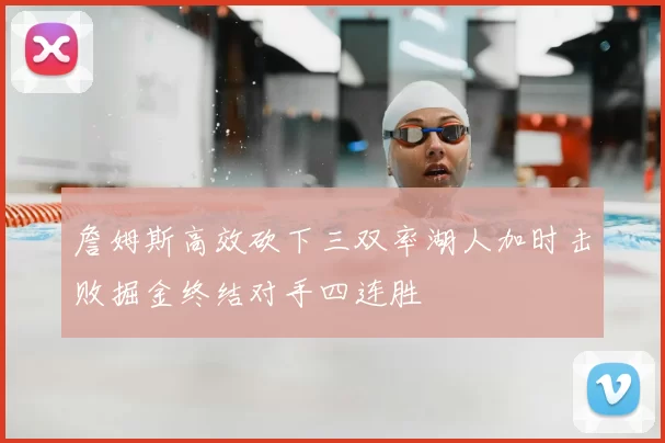 詹姆斯高效砍下三双率湖人加时击败掘金终结对手四连胜