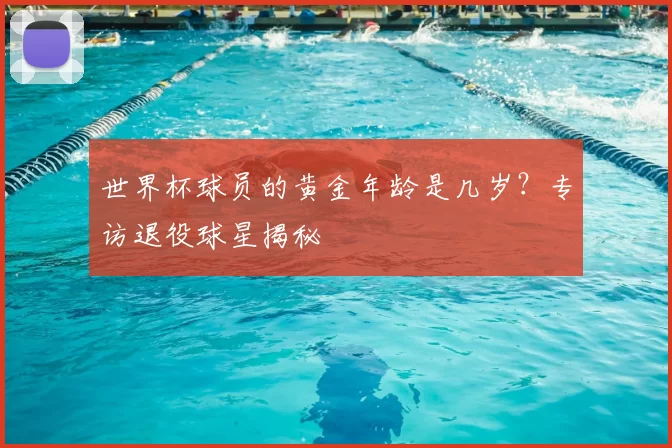 世界杯球员的黄金年龄是几岁?专访退役球星揭秘