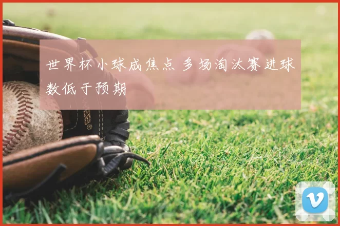 世界杯小球成焦点 多场淘汰赛进球数低于预期