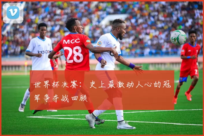 世界杯决赛:史上最激动人心的冠军争夺战回顾