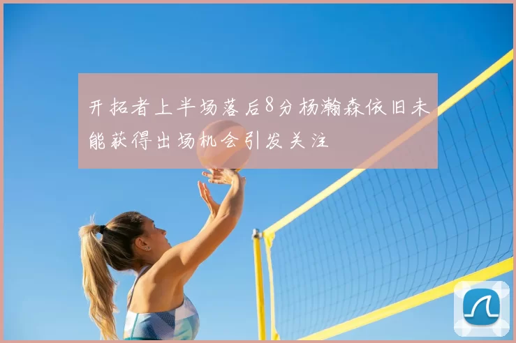 开拓者上半场落后8分杨瀚森依旧未能获得出场机会引发关注