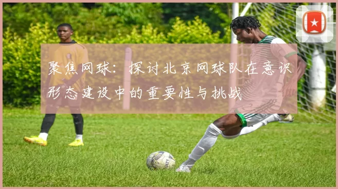 聚焦网球:探讨北京网球队在意识形态建设中的重要性与挑战