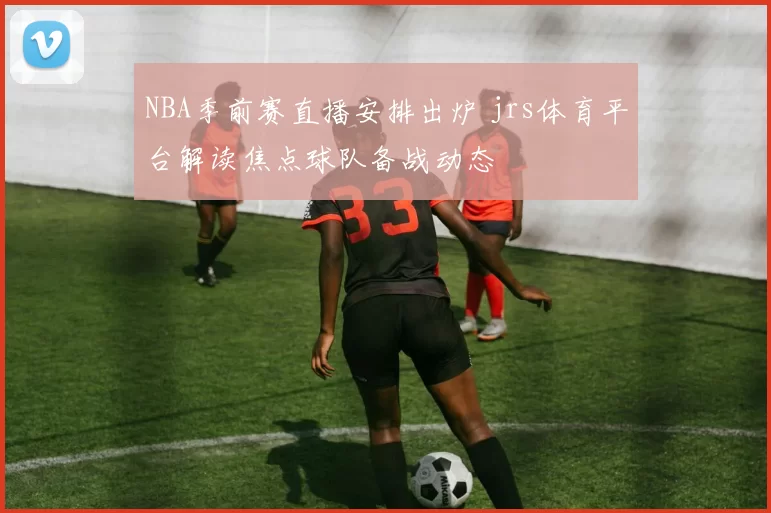 NBA季前赛直播安排出炉 jrs体育平台解读焦点球队备战动态
