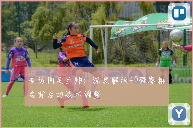 专访国足主帅:深度解读40强赛排名背后的战术调整
