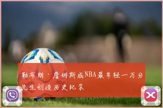 勒布朗·詹姆斯成NBA最年轻一万分先生创造历史纪录