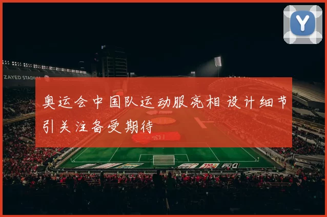 奥运会中国队运动服亮相 设计细节引关注备受期待