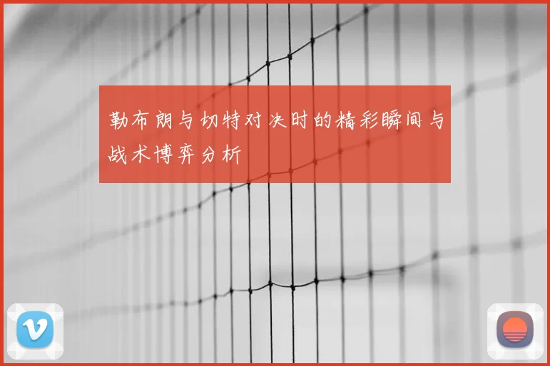 勒布朗与切特对决时的精彩瞬间与战术博弈分析