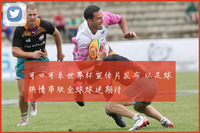 可口可乐世界杯宣传片发布 以足球热情串联全球球迷期待