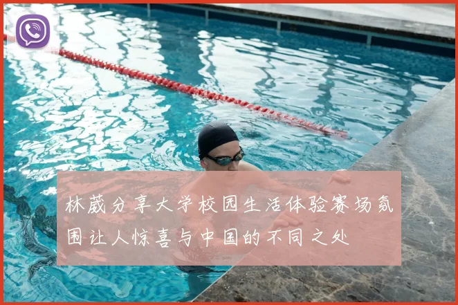 林葳分享大学校园生活体验赛场氛围让人惊喜与中国的不同之处