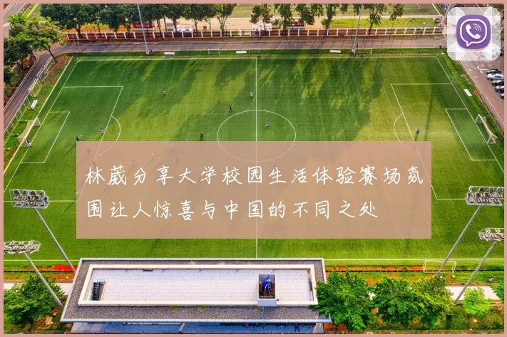林葳分享大学校园生活体验赛场氛围让人惊喜与中国的不同之处