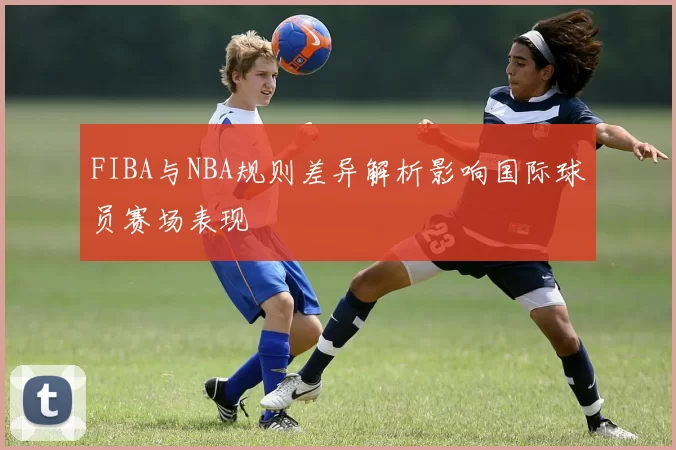 FIBA与NBA规则差异解析影响国际球员赛场表现