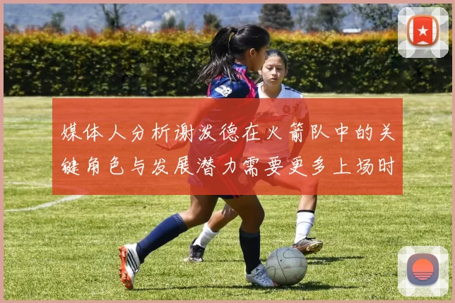 媒体人分析谢泼德在火箭队中的关键角色与发展潜力需要更多上场时间
